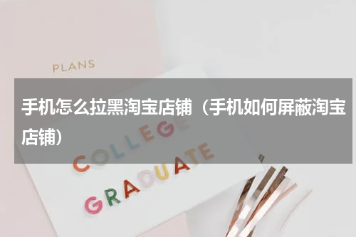 手机怎么拉黑淘宝店铺（手机如何屏蔽淘宝店铺）