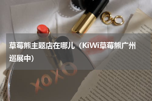 草莓熊主题店在哪儿（KiWi草莓熊广州巡展中）