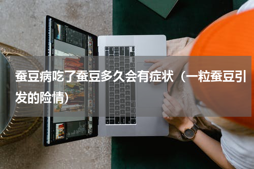 蚕豆病吃了蚕豆多久会有症状（一粒蚕豆引发的险情）
