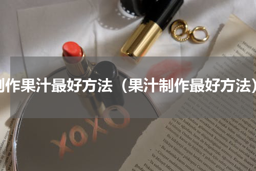 制作果汁最好方法（果汁制作最好方法）