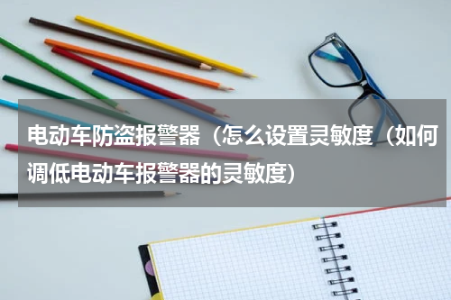 电动车防盗报警器（怎么设置灵敏度（如何调低电动车报警器的灵敏度）