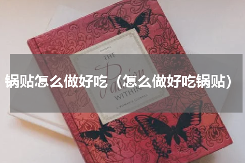 锅贴怎么做好吃（怎么做好吃锅贴）