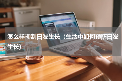 怎么样抑制白发生长（生活中如何预防白发生长）