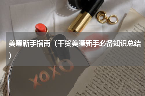 美瞳新手指南（干货美瞳新手必备知识总结）