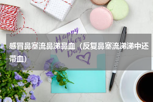 感冒鼻塞流鼻涕鼻血（反复鼻塞流涕涕中还带血）