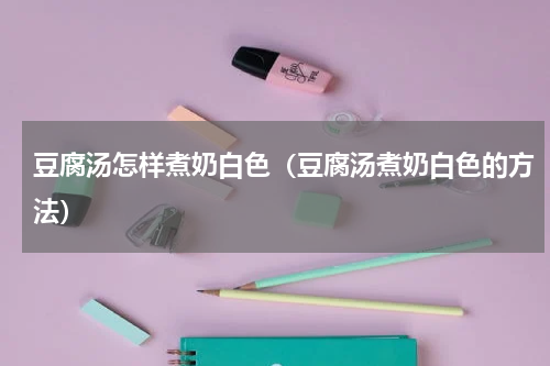 豆腐汤怎样煮奶白色（豆腐汤煮奶白色的方法）
