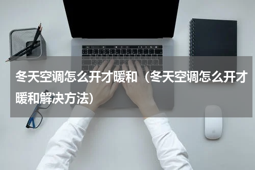 冬天空调怎么开才暖和（冬天空调怎么开才暖和解决方法）