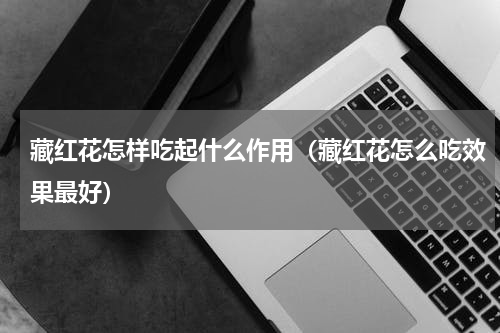 藏红花怎样吃起什么作用（藏红花怎么吃效果最好）