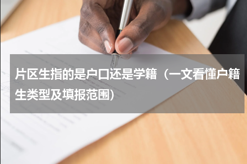 片区生指的是户口还是学籍（一文看懂户籍生类型及填报范围）