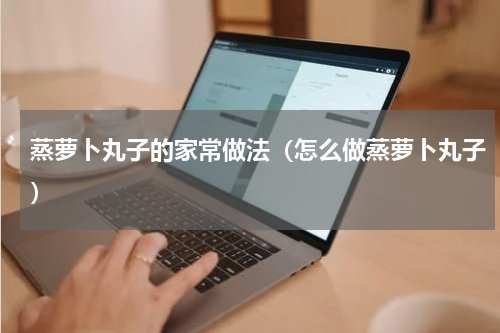 蒸萝卜丸子的家常做法（怎么做蒸萝卜丸子）