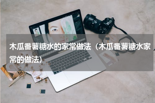 木瓜番薯糖水的家常做法（木瓜番薯糖水家常的做法）
