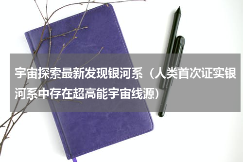宇宙探索最新发现银河系（人类首次证实银河系中存在超高能宇宙线源）