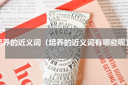 培养的近义词（培养的近义词有哪些呢）