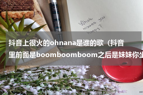 抖音上很火的ohnana是谁的歌（抖音里前面是boomboomboom之后是妹妹你坐船头是什么歌）