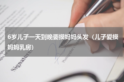 6岁儿子一天到晚要摸妈妈头发（儿子爱摸妈妈乳房）
