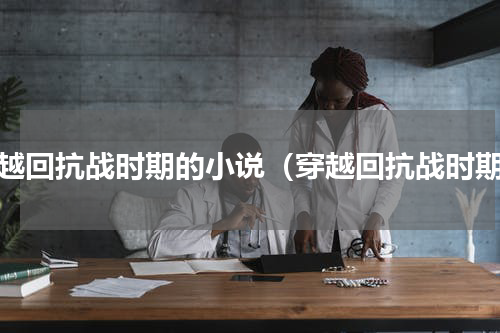 穿越回抗战时期的小说（穿越回抗战时期）