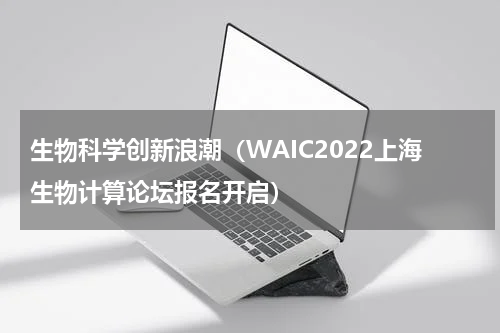 生物科学创新浪潮（WAIC2022上海生物计算论坛报名开启）