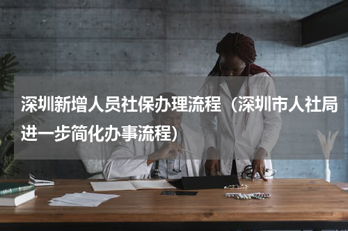 深圳新增人员社保办理流程（深圳市人社局进一步简化办事流程）