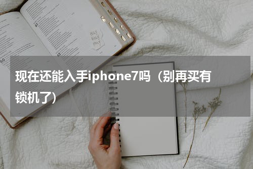 现在还能入手iphone7吗（别再买有锁机了）