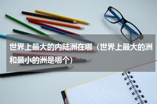世界上最大的内陆洲在哪（世界上最大的洲和最小的洲是哪个）