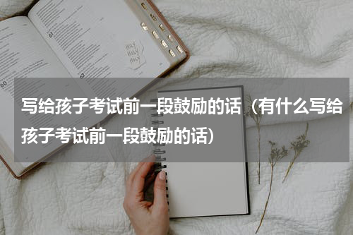 写给孩子考试前一段鼓励的话（有什么写给孩子考试前一段鼓励的话）