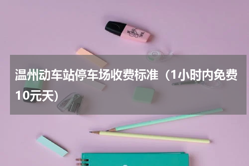 温州动车站停车场收费标准（1小时内免费10元天）