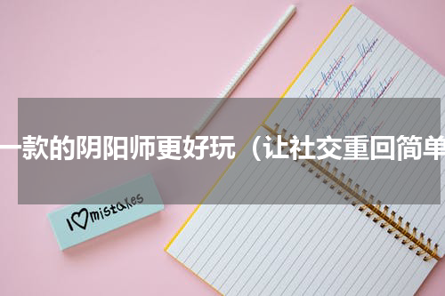 哪一款的阴阳师更好玩（让社交重回简单）