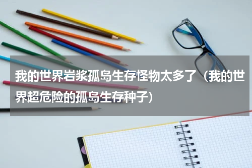 我的世界岩浆孤岛生存怪物太多了（我的世界超危险的孤岛生存种子）