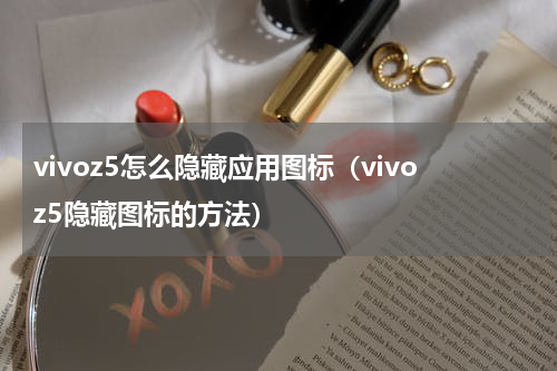 vivoz5怎么隐藏应用图标（vivoz5隐藏图标的方法）