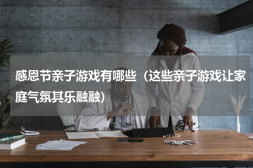感恩节亲子游戏有哪些（这些亲子游戏让家庭气氛其乐融融）