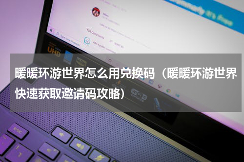暖暖环游世界怎么用兑换码（暖暖环游世界快速获取邀请码攻略）