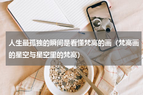 人生最孤独的瞬间是看懂梵高的画（梵高画的星空与星空里的梵高）