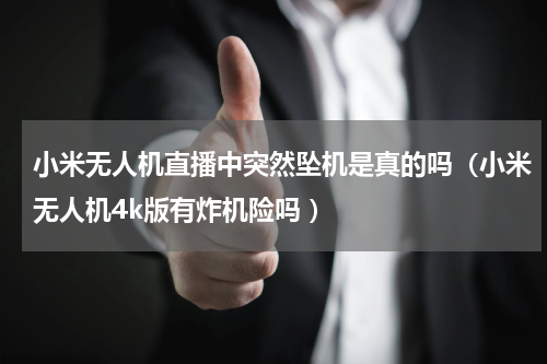 小米无人机直播中突然坠机是真的吗（小米无人机4k版有炸机险吗 ）