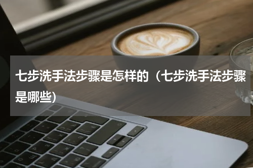 七步洗手法步骤是怎样的（七步洗手法步骤是哪些）