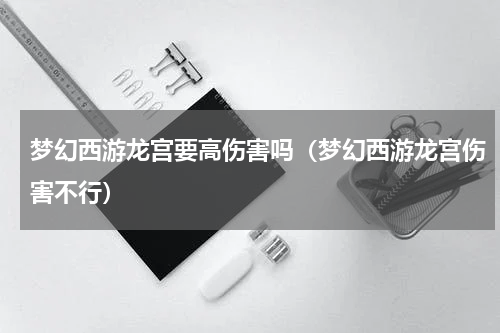 梦幻西游龙宫要高伤害吗（梦幻西游龙宫伤害不行）