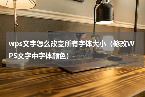 wps文字怎么改变所有字体大小（修改WPS文字中字体颜色）