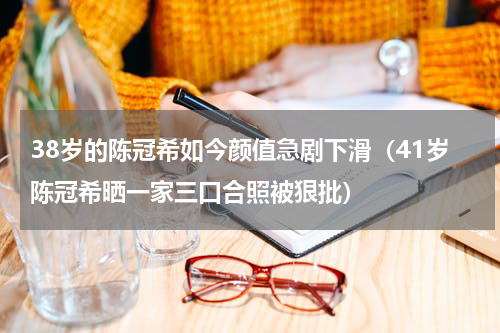 38岁的陈冠希如今颜值急剧下滑（41岁陈冠希晒一家三口合照被狠批）