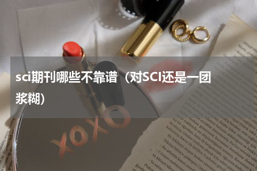 sci期刊哪些不靠谱（对SCI还是一团浆糊）