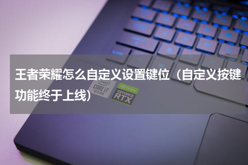 王者荣耀怎么自定义设置键位（自定义按键功能终于上线）