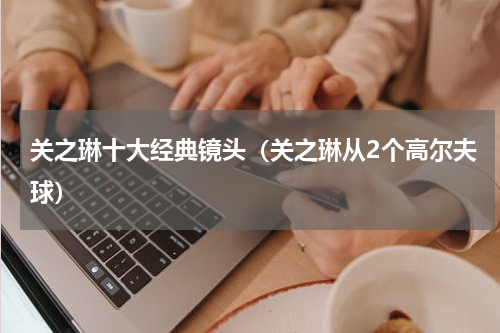 关之琳十大经典镜头（关之琳从2个高尔夫球）