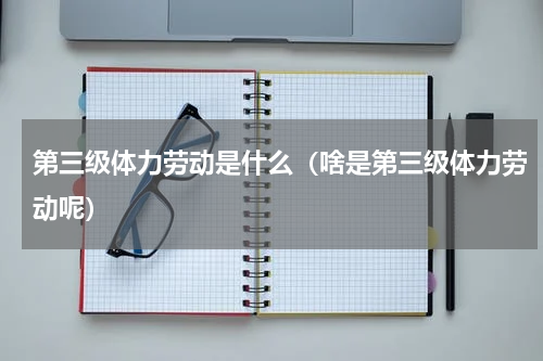 第三级体力劳动是什么（啥是第三级体力劳动呢）
