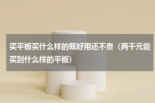买平板买什么样的既好用还不贵（两千元能买到什么样的平板）