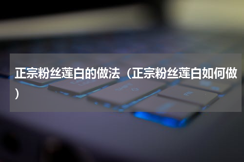 正宗粉丝莲白的做法（正宗粉丝莲白如何做）
