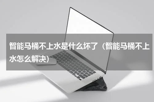 智能马桶不上水是什么坏了（智能马桶不上水怎么解决）