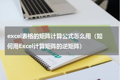 excel表格的矩阵计算公式怎么用（如何用Excel计算矩阵的逆矩阵）