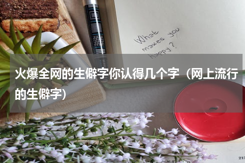 火爆全网的生僻字你认得几个字（网上流行的生僻字）