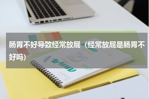肠胃不好导致经常放屁（经常放屁是肠胃不好吗）