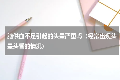 脑供血不足引起的头晕严重吗（经常出现头晕头昏的情况）