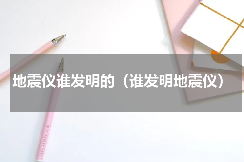 地震仪谁发明的（谁发明地震仪）