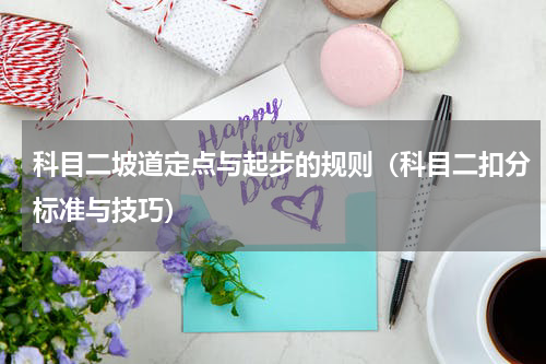 科目二坡道定点与起步的规则（科目二扣分标准与技巧）